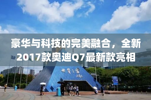 豪華與科技的完美融合，全新2017款?yuàn)W迪Q7最新款亮相