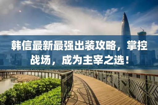 韓信最新最強出裝攻略，掌控戰(zhàn)場，成為主宰之選！