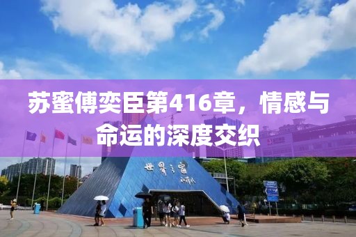 蘇蜜傅奕臣第416章，情感與命運的深度交織
