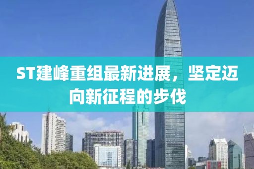 ST建峰重組最新進展，堅定邁向新征程的步伐