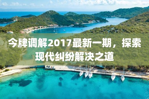 今牌調(diào)解2017最新一期，探索現(xiàn)代糾紛解決之道