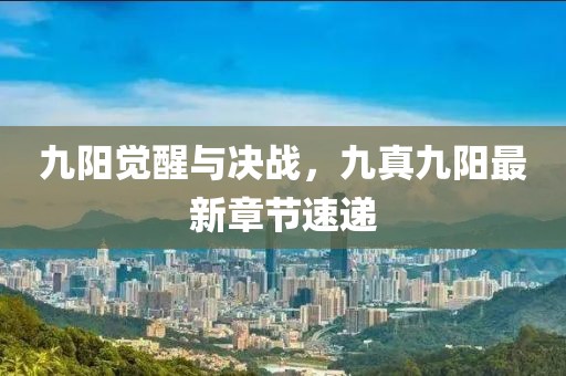 九陽覺醒與決戰(zhàn)，九真九陽最新章節(jié)速遞