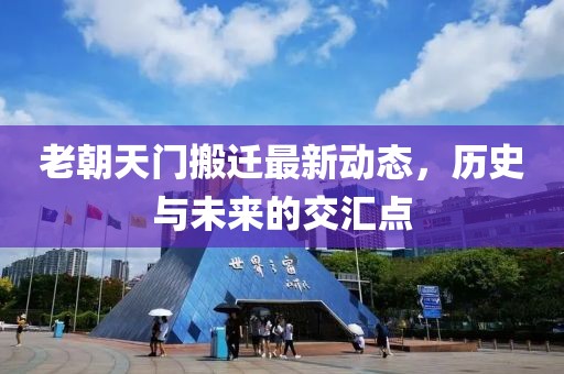 老朝天門搬遷最新動態(tài)，歷史與未來的交匯點(diǎn)