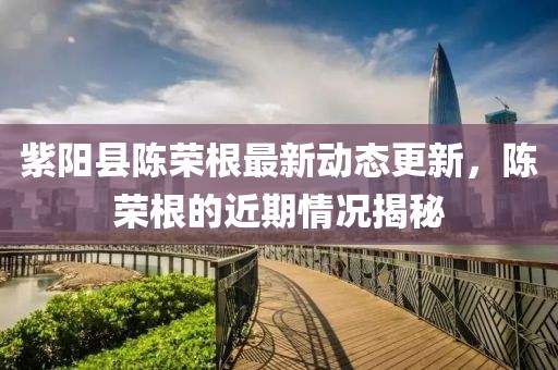 紫陽縣陳榮根最新動態(tài)更新，陳榮根的近期情況揭秘