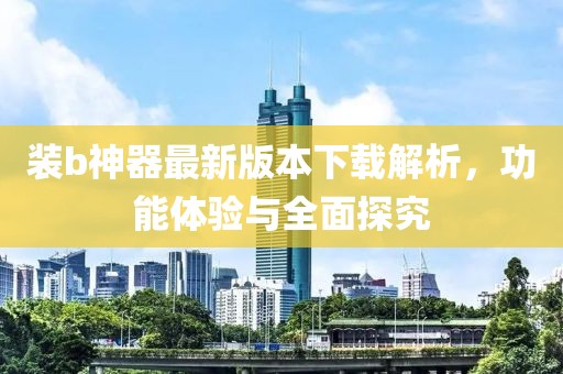 裝b神器最新版本下載解析，功能體驗與全面探究