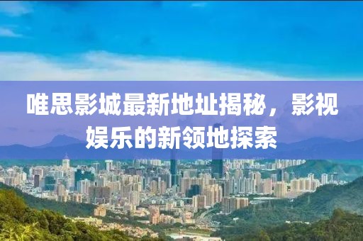 唯思影城最新地址揭秘，影視娛樂的新領地探索