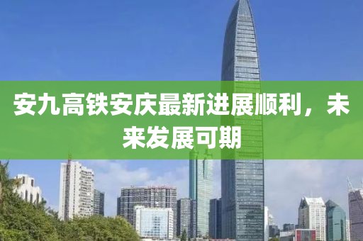 安九高鐵安慶最新進展順利，未來發(fā)展可期