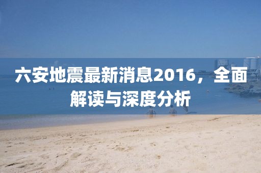 六安地震最新消息2016，全面解讀與深度分析