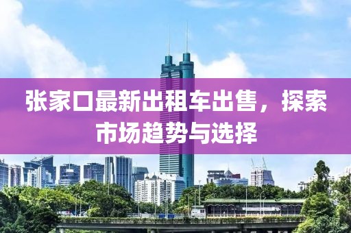 張家口最新出租車出售，探索市場趨勢與選擇
