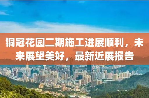 銅冠花園二期施工進(jìn)展順利，未來(lái)展望美好，最新近展報(bào)告