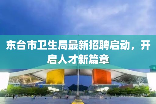 東臺(tái)市衛(wèi)生局最新招聘啟動(dòng)，開啟人才新篇章
