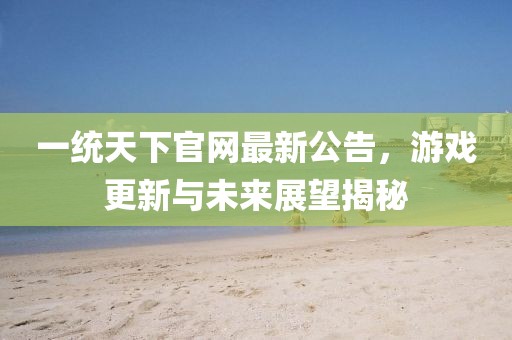 一統(tǒng)天下官網(wǎng)最新公告，游戲更新與未來展望揭秘