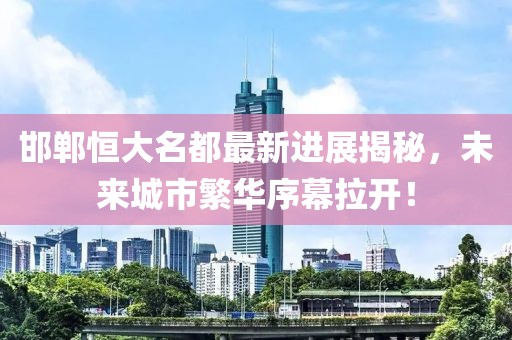 邯鄲恒大名都最新進(jìn)展揭秘，未來城市繁華序幕拉開！