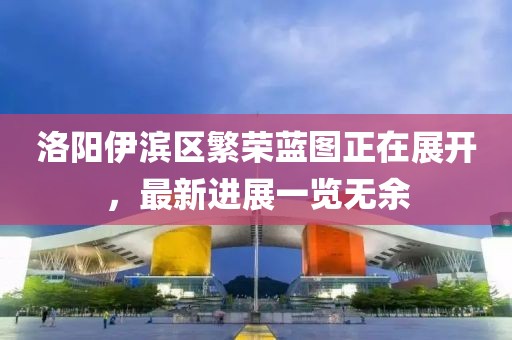 洛陽伊濱區(qū)繁榮藍圖正在展開，最新進展一覽無余