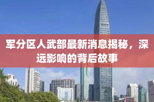 軍分區(qū)人武部最新消息揭秘，深遠影響的背后故事