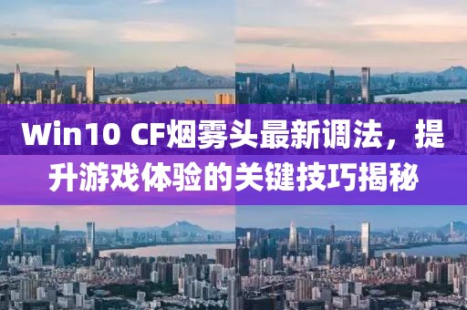 Win10 CF煙霧頭最新調法，提升游戲體驗的關鍵技巧揭秘