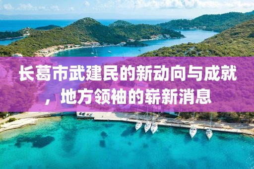 長葛市武建民的新動向與成就，地方領袖的嶄新消息