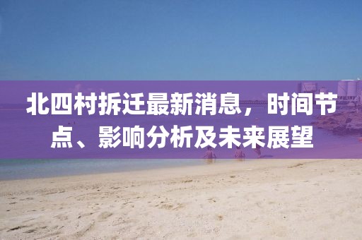 北四村拆遷最新消息，時間節(jié)點、影響分析及未來展望