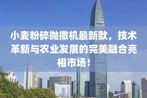 小麥粉碎拋撒機(jī)最新款，技術(shù)革新與農(nóng)業(yè)發(fā)展的完美融合亮相市場！