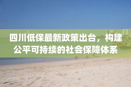 四川低保最新政策出臺，構(gòu)建公平可持續(xù)的社會保障體系