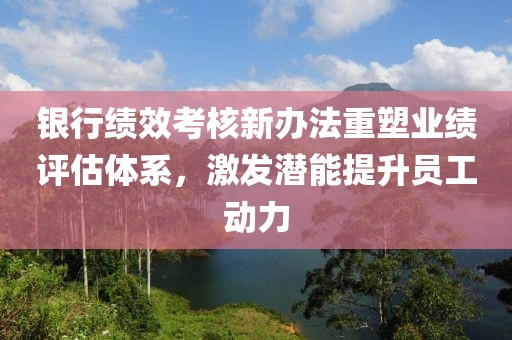 銀行績效考核新辦法重塑業(yè)績?cè)u(píng)估體系，激發(fā)潛能提升員工動(dòng)力
