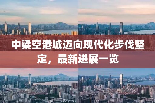 中梁空港城邁向現(xiàn)代化步伐堅定，最新進(jìn)展一覽