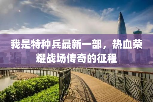 我是特種兵最新一部，熱血榮耀戰(zhàn)場傳奇的征程
