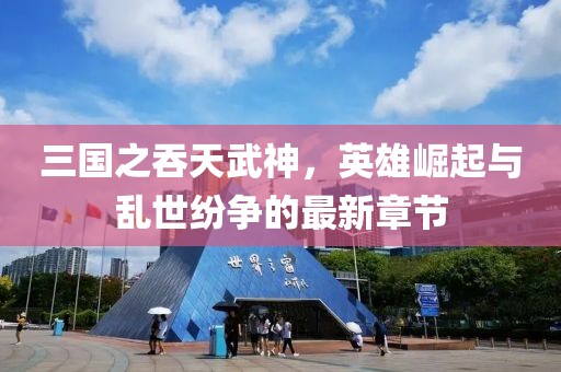 三國之吞天武神，英雄崛起與亂世紛爭的最新章節(jié)