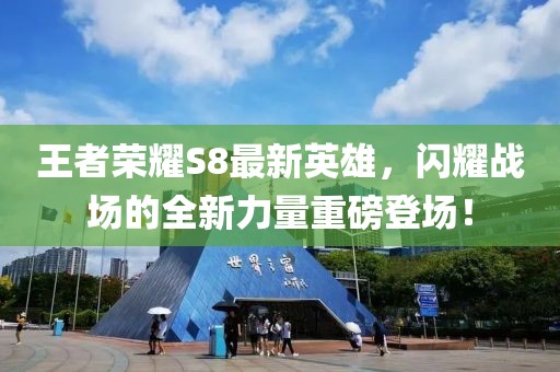 王者榮耀S8最新英雄，閃耀戰(zhàn)場(chǎng)的全新力量重磅登場(chǎng)！