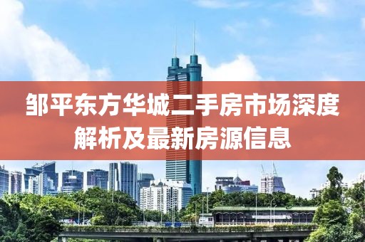 鄒平東方華城二手房市場深度解析及最新房源信息