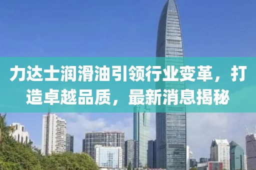 力達(dá)士潤滑油引領(lǐng)行業(yè)變革，打造卓越品質(zhì)，最新消息揭秘