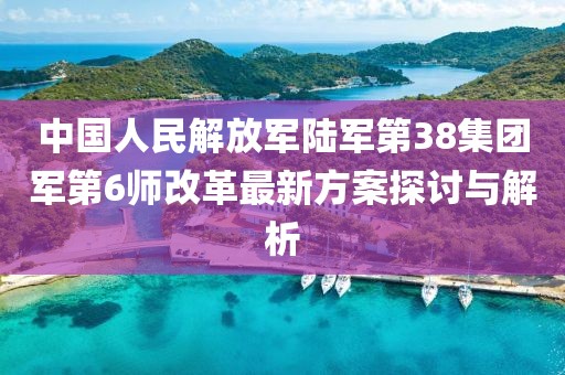 中國(guó)人民解放軍陸軍第38集團(tuán)軍第6師改革最新方案探討與解析