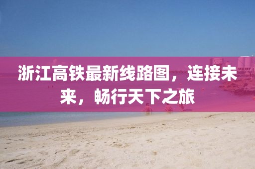 浙江高鐵最新線路圖，連接未來，暢行天下之旅