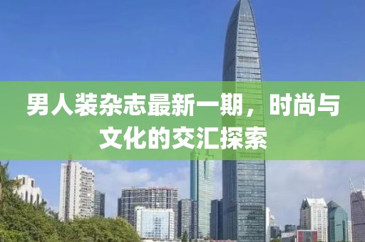 男人裝雜志最新一期，時尚與文化的交匯探索