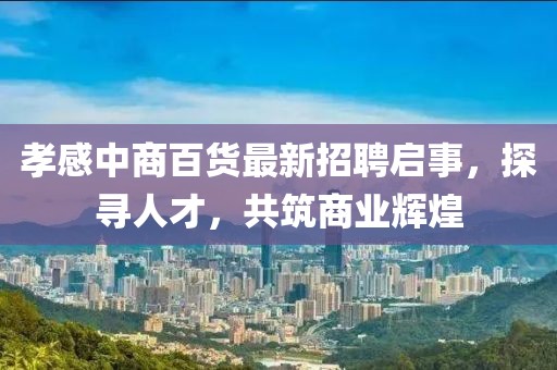 孝感中商百貨最新招聘啟事，探尋人才，共筑商業(yè)輝煌