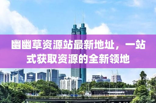 幽幽草資源站最新地址，一站式獲取資源的全新領(lǐng)地