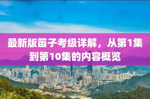最新版笛子考級詳解，從第1集到第10集的內容概覽