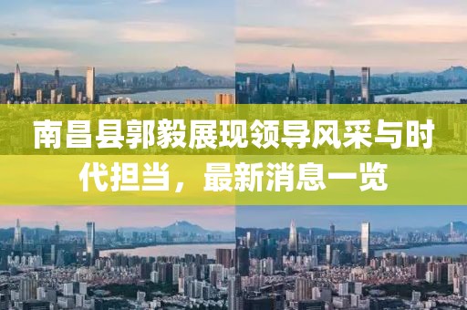 南昌縣郭毅展現(xiàn)領(lǐng)導(dǎo)風(fēng)采與時(shí)代擔(dān)當(dāng)，最新消息一覽