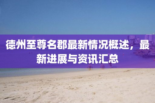 德州至尊名郡最新情況概述，最新進(jìn)展與資訊匯總