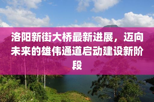 洛陽新街大橋最新進展，邁向未來的雄偉通道啟動建設(shè)新階段
