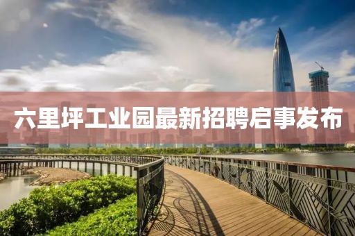 六里坪工業(yè)園最新招聘啟事發(fā)布