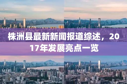 株洲縣最新新聞報道綜述，2017年發(fā)展亮點一覽