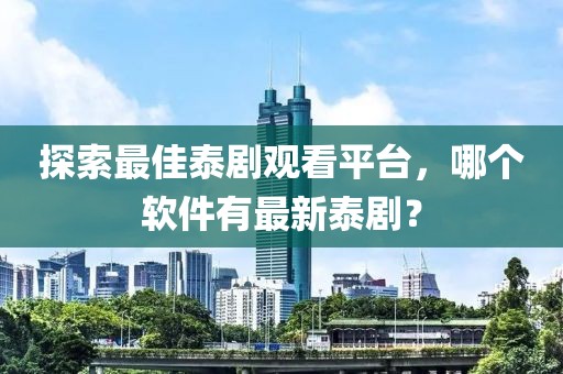 探索最佳泰劇觀看平臺，哪個(gè)軟件有最新泰劇？