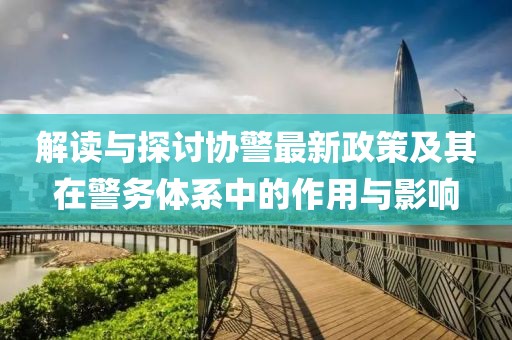 解讀與探討協(xié)警最新政策及其在警務(wù)體系中的作用與影響