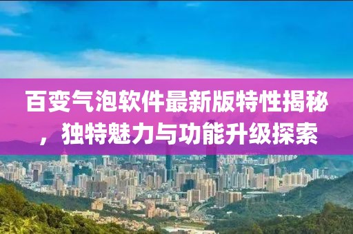 百變氣泡軟件最新版特性揭秘，獨(dú)特魅力與功能升級(jí)探索