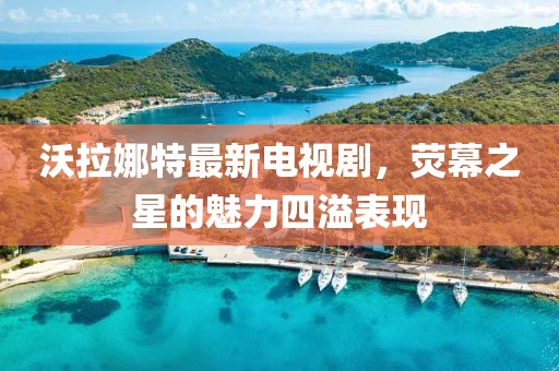 沃拉娜特最新電視劇，熒幕之星的魅力四溢表現(xiàn)
