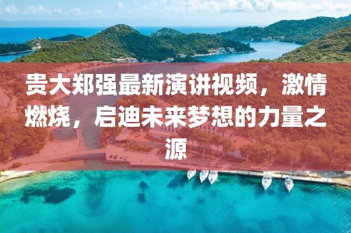 貴大鄭強(qiáng)最新演講視頻，激情燃燒，啟迪未來夢想的力量之源