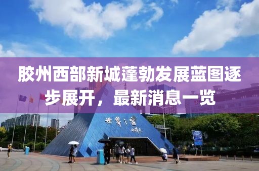 膠州西部新城蓬勃發(fā)展藍(lán)圖逐步展開，最新消息一覽