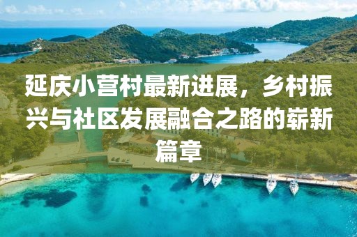 延慶小營(yíng)村最新進(jìn)展，鄉(xiāng)村振興與社區(qū)發(fā)展融合之路的嶄新篇章