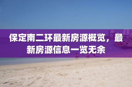 保定南二環(huán)最新房源概覽，最新房源信息一覽無余